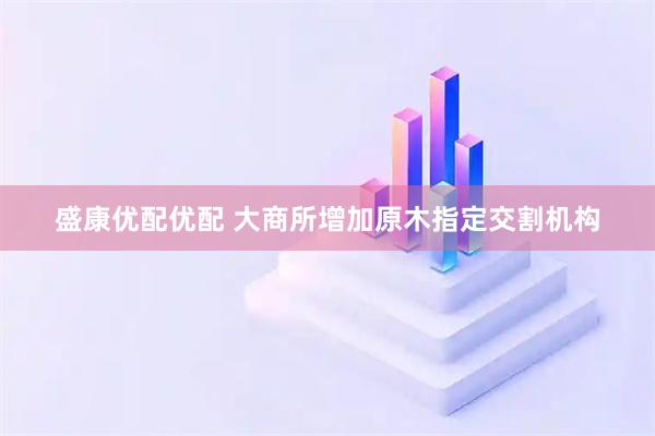 盛康优配优配 大商所增加原木指定交割机构