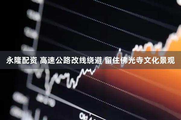 永隆配资 高速公路改线绕避 留住佛光寺文化景观