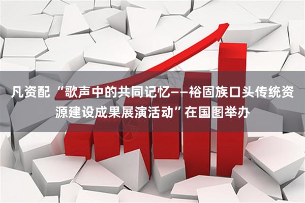 凡资配 “歌声中的共同记忆——裕固族口头传统资源建设成果展演活动”在国图举办